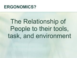 ERGONOMICS? The Relationship of People to their tools, task, and environment 