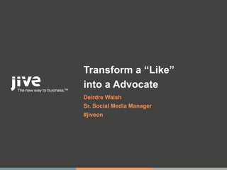 Transform a “Like”
into a Advocate
Deirdre Walsh
Sr. Social Media Manager
#jiveon
 