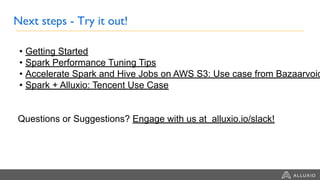 Next steps - Try it out!
• Getting Started
• Spark Performance Tuning Tips
• Accelerate Spark and Hive Jobs on AWS S3: Use case from Bazaarvoic
• Spark + Alluxio: Tencent Use Case
Questions or Suggestions? Engage with us at alluxio.io/slack!
 