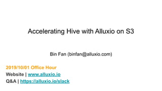 2019/10/01 Office Hour
Website | www.alluxio.io
Q&A | https://alluxio.io/slack
Accelerating Hive with Alluxio on S3
Bin Fan (binfan@alluxio.com)
 