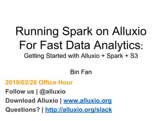 Running Spark on Alluxio
For Fast Data Analytics:
Getting Started with Alluxio + Spark + S3
Bin Fan
2019/02/26 Office Hour
Follow us | @alluxio
Download Alluxio | www.alluxio.org
Questions? | http://alluxio.org/slack
 