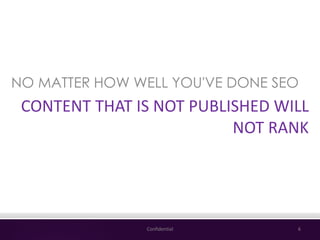 NO MATTER HOW WELL YOU'VE DONE SEO
CONTENT THAT IS NOT PUBLISHED WILL
NOT RANK
Confidential 6
 