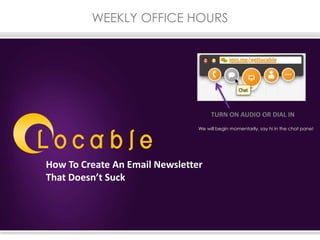 WEEKLY OFFICE HOURS
We will begin momentarily, say hi in the chat pane!
TURN ON AUDIO OR DIAL IN
How To Create An Email Newsletter
That Doesn’t Suck
 