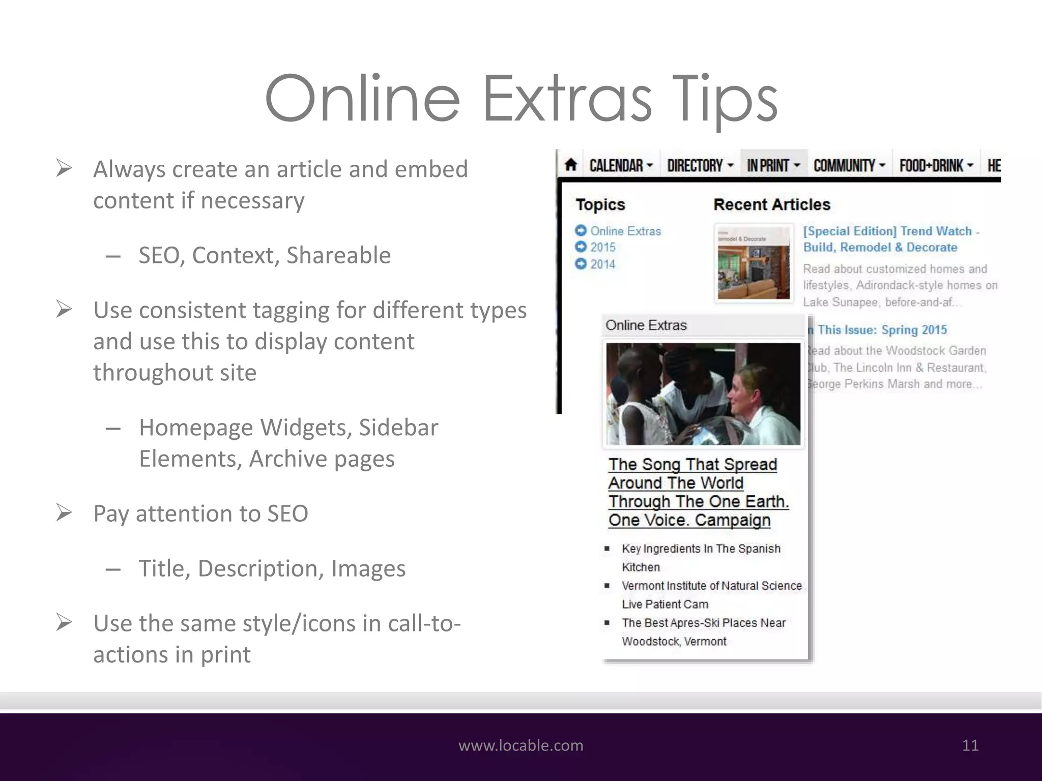 Online Extras Tips
 Always create an article and embed
content if necessary
– SEO, Context, Shareable
 Use consistent tagging for different types
and use this to display content
throughout site
– Homepage Widgets, Sidebar
Elements, Archive pages
 Pay attention to SEO
– Title, Description, Images
 Use the same style/icons in call-to-
actions in print
www.locable.com 11
 