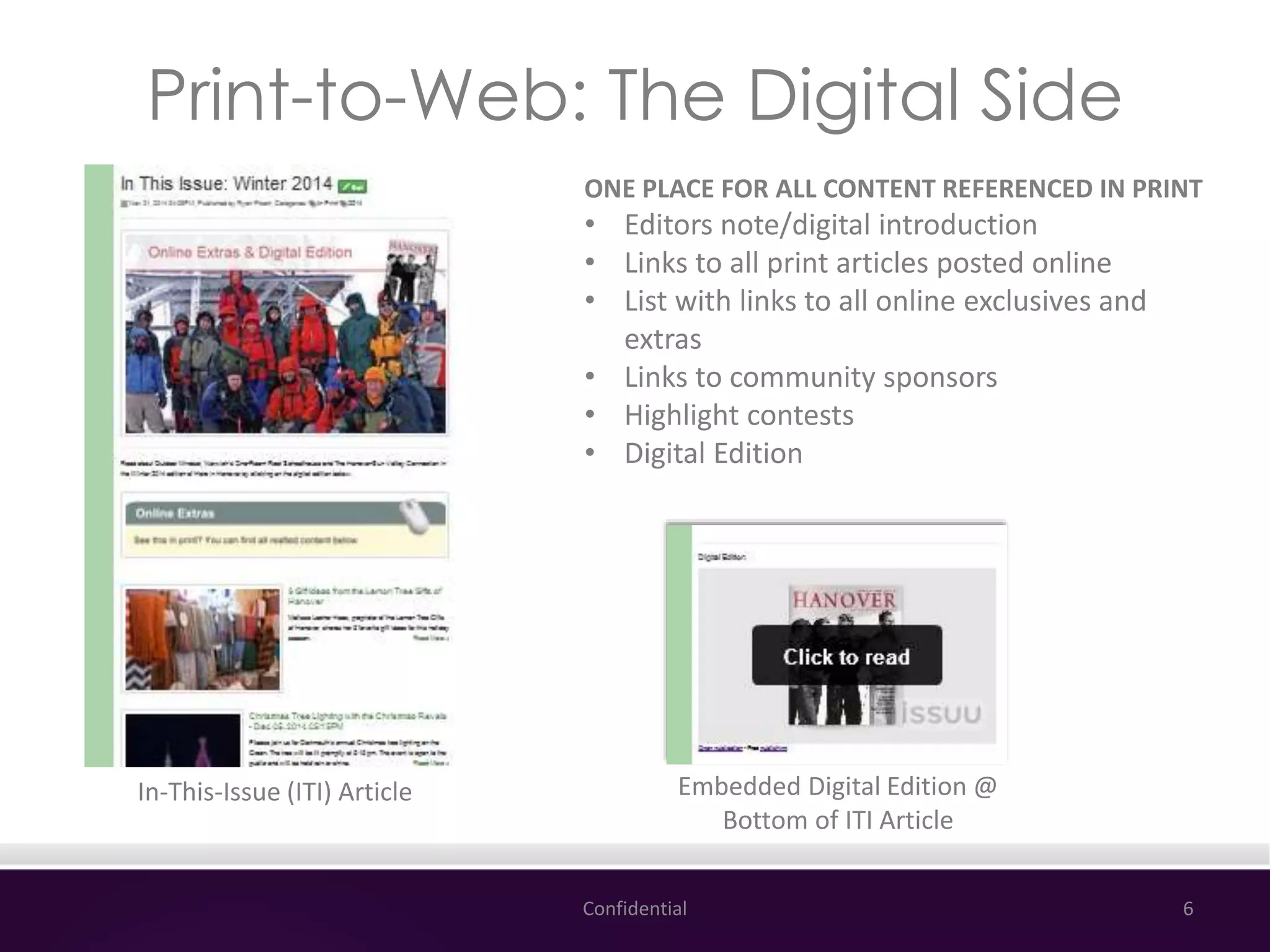Print-to-Web: The Digital Side
Confidential 6
In-This-Issue (ITI) Article
ONE PLACE FOR ALL CONTENT REFERENCED IN PRINT
• Editors note/digital introduction
• Links to all print articles posted online
• List with links to all online exclusives and
extras
• Links to community sponsors
• Highlight contests
• Digital Edition
Embedded Digital Edition @
Bottom of ITI Article
 
