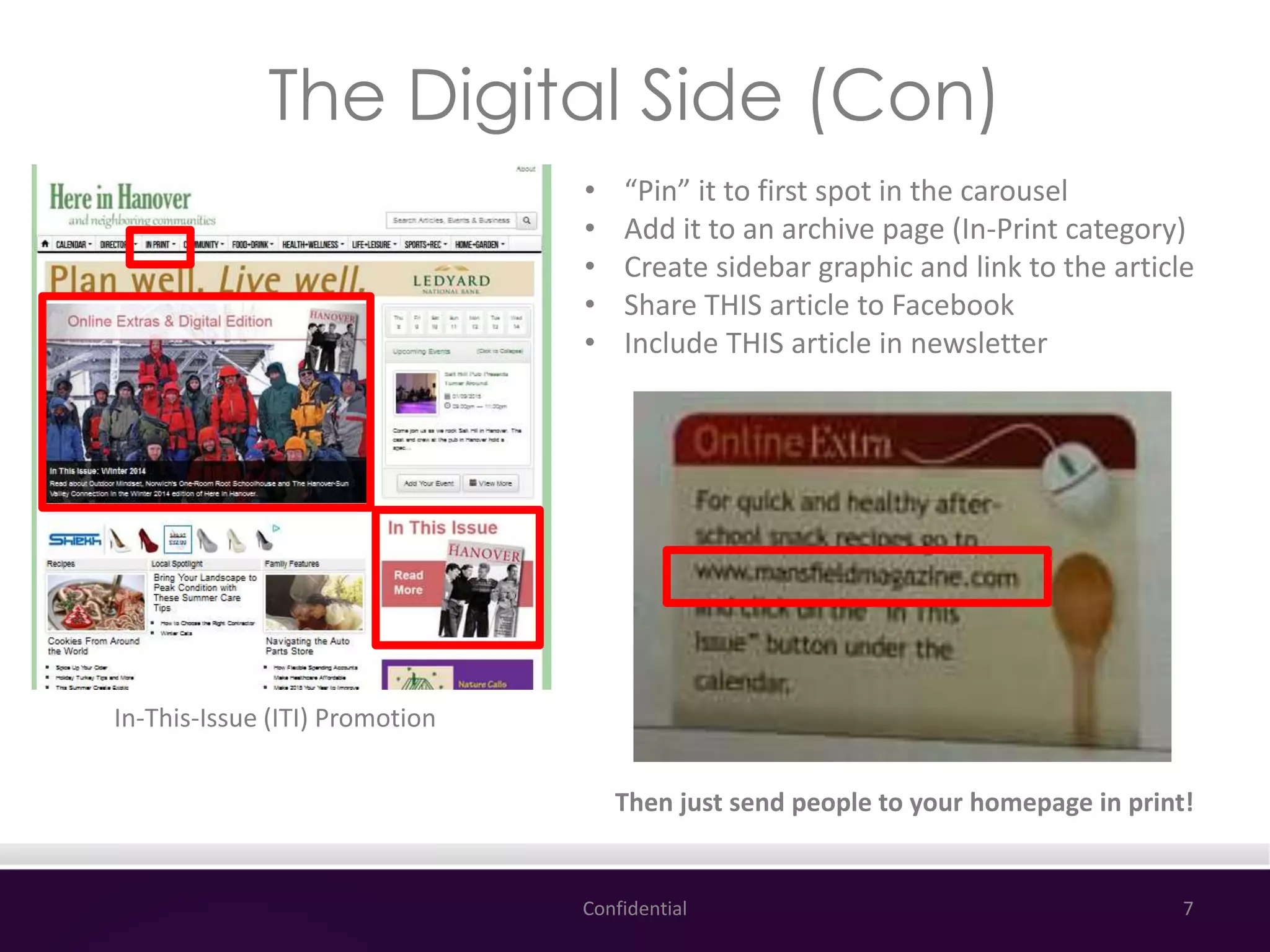 The Digital Side (Con)
Confidential 7
In-This-Issue (ITI) Promotion
• “Pin” it to first spot in the carousel
• Add it to an archive page (In-Print category)
• Create sidebar graphic and link to the article
• Share THIS article to Facebook
• Include THIS article in newsletter
Then just send people to your homepage in print!
 