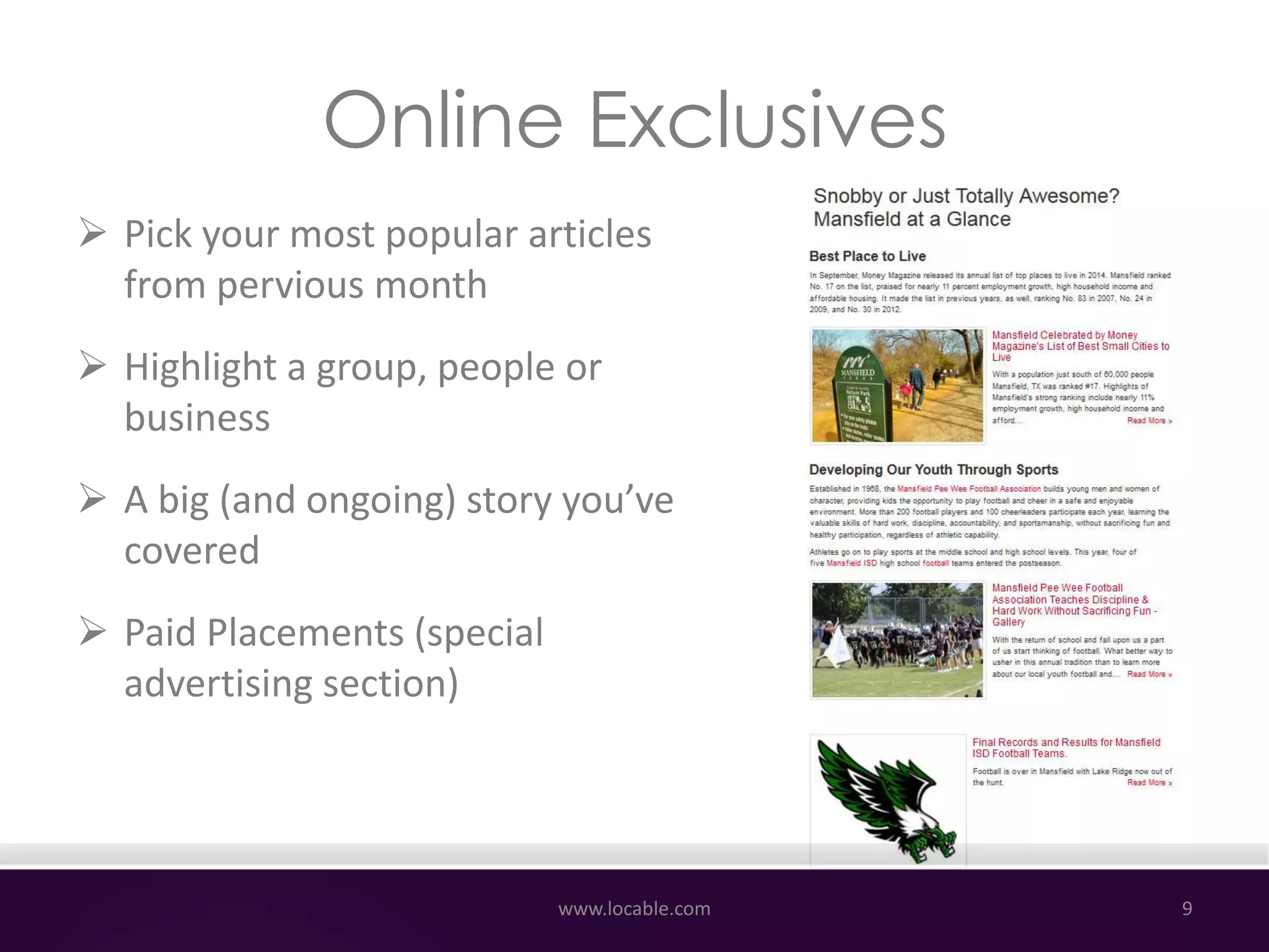Online Exclusives
 Pick your most popular articles
from pervious month
 Highlight a group, people or
business
 A big (and ongoing) story you’ve
covered
 Paid Placements (special
advertising section)
www.locable.com 9
 