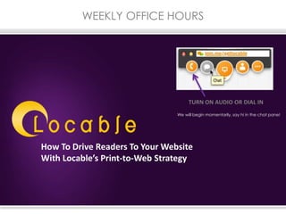 WEEKLY OFFICE HOURS
We will begin momentarily, say hi in the chat pane!
TURN ON AUDIO OR DIAL IN
How To Drive Readers To Your Website
With Locable’s Print-to-Web Strategy
 
