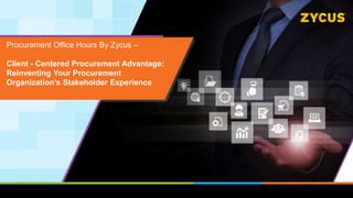 Procurement Office Hours By Zycus –
Client - Centered Procurement Advantage:
Reinventing Your Procurement
Organization’s Stakeholder Experience
 