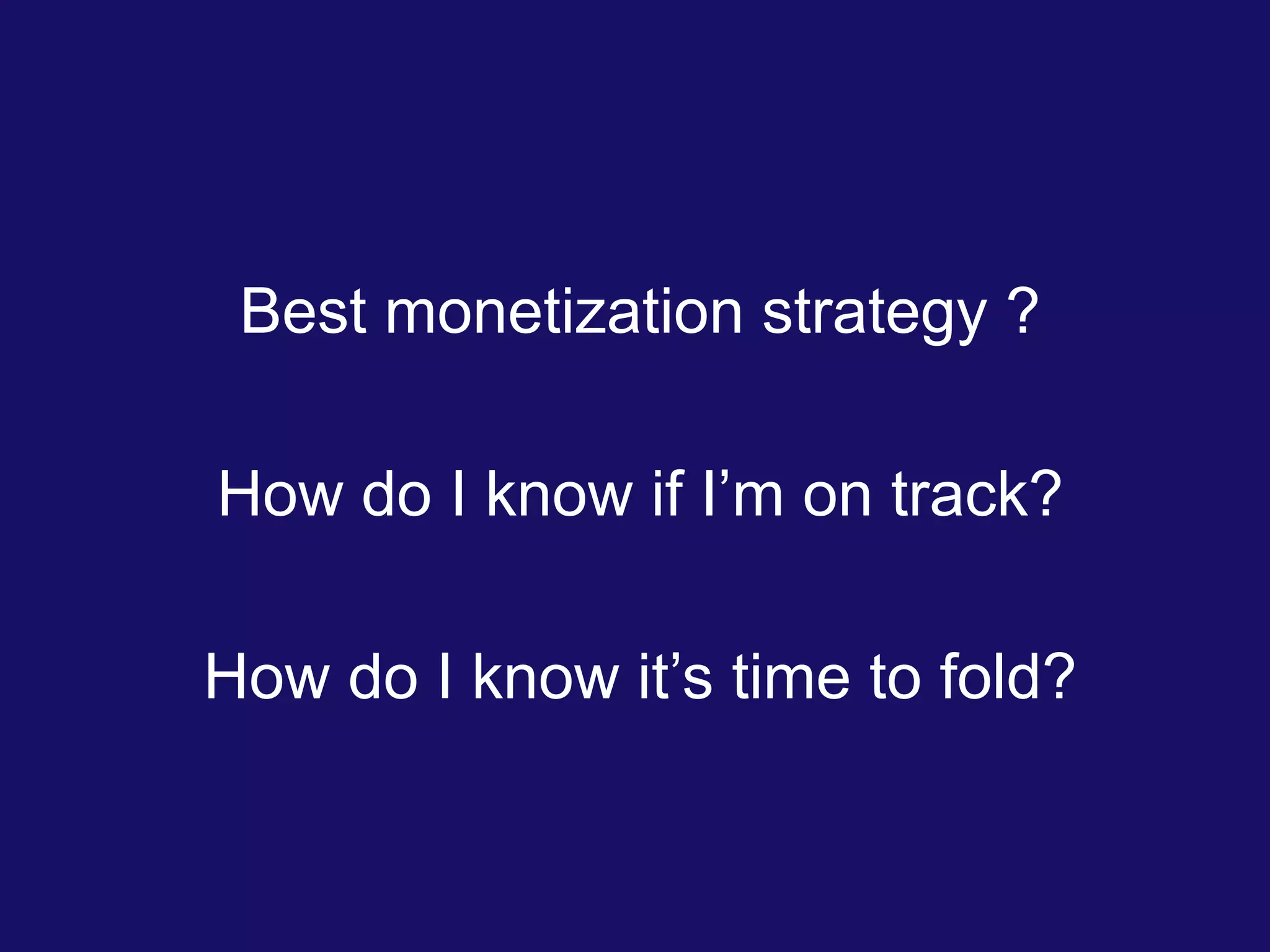 Best monetization strategy ?
How do I know if I’m on track?
How do I know it’s time to fold?