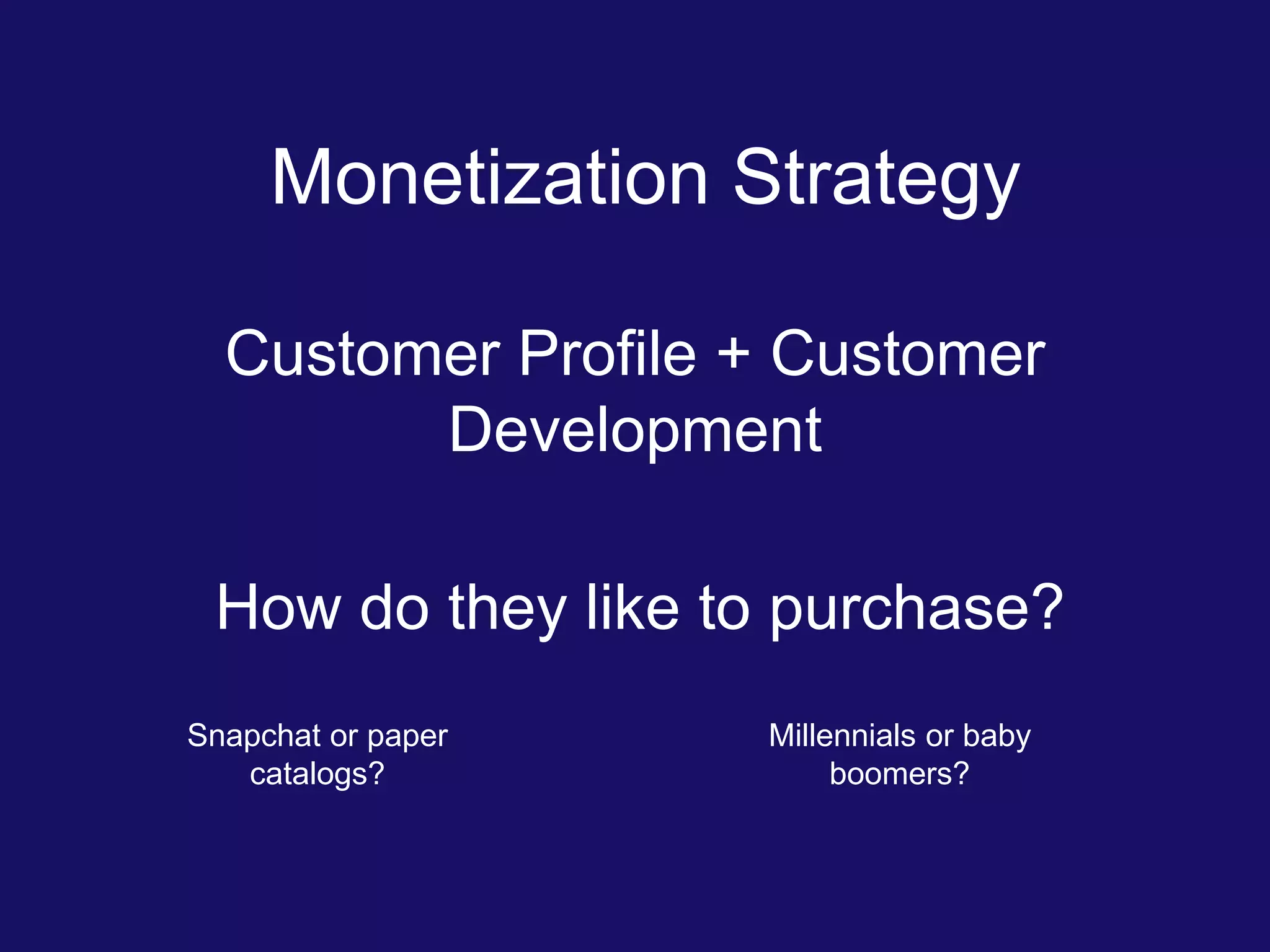 Monetization Strategy
Customer Profile + Customer
Development
How do they like to purchase?
Snapchat or paper
catalogs?
Millennials or baby
boomers?