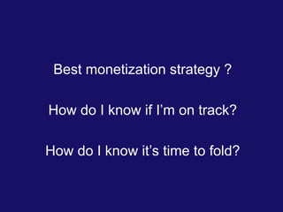 Best monetization strategy ?
How do I know if I’m on track?
How do I know it’s time to fold?
 