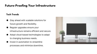 Future-Proofing Your Infrastructure
Tech Trends
● Stay ahead with scalable solutions for
future growth and flexibility.
● Regular upgrades ensure your
infrastructure remains efficient and secure.
● Adopt cloud-based technologies to adapt
to changing business needs.
● Invest in automation to streamline
processes and minimize downtime.
 