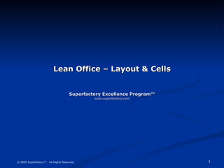Lean Office – Layout & Cells Superfactory Excellence Program™ www.superfactory.com © 2005 Superfactory™.  All Rights Reserved. 