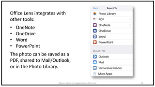 DeLeon, Abbott, Cornaglia, DeRose: Office Lens 20
Office Lens integrates with
other tools:
• OneNote
• OneDrive
• Word
• PowerPoint
The photo can be saved as a
PDF, shared to Mail/Outlook,
or in the Photo Library.
 