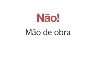 Não!
Mão de obra
 