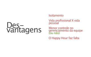 Isolamento
            Vida profissional X vida

Des-        pessoal

vantagens   Menor controle no
            gerenciamento da equipe
            (ou não)
            O Happy Hour faz falta
 