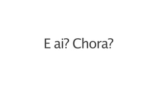 E ai? Chora?
 
