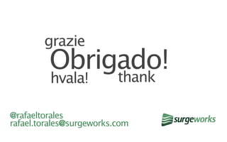 grazie
         Obrigado!
              thank
         hvala!

@rafaeltorales
rafael.torales@surgeworks.com
 
