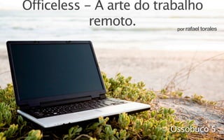 Officeless - A arte do trabalho
            remoto.         rafael torales
                                 por




                               Ossobuco 5
 