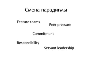 Смена парадигмы

Feature	
  teams	
  
                           Peer	
  pressure	
  

             Commitment	
  

Responsibility	
  
                       Servant	
  leadership	
  
 