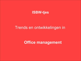 ISBW-tjes



Trends en ontwikkelingen in


    Office management
 