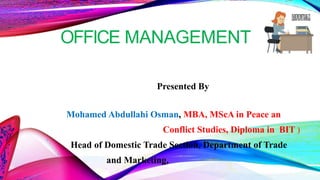 OFFICE MANAGEMENT
Presented By
Mohamed Abdullahi Osman, MBA, MScA in Peace an
Conflict Studies, Diploma in BIT )
Head of Domestic Trade Section, Department of Trade
and Marketing,
 