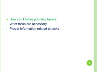  How can I better prioritize tasks?
o What tasks are necessary
o Proper information related to tasks
8
 