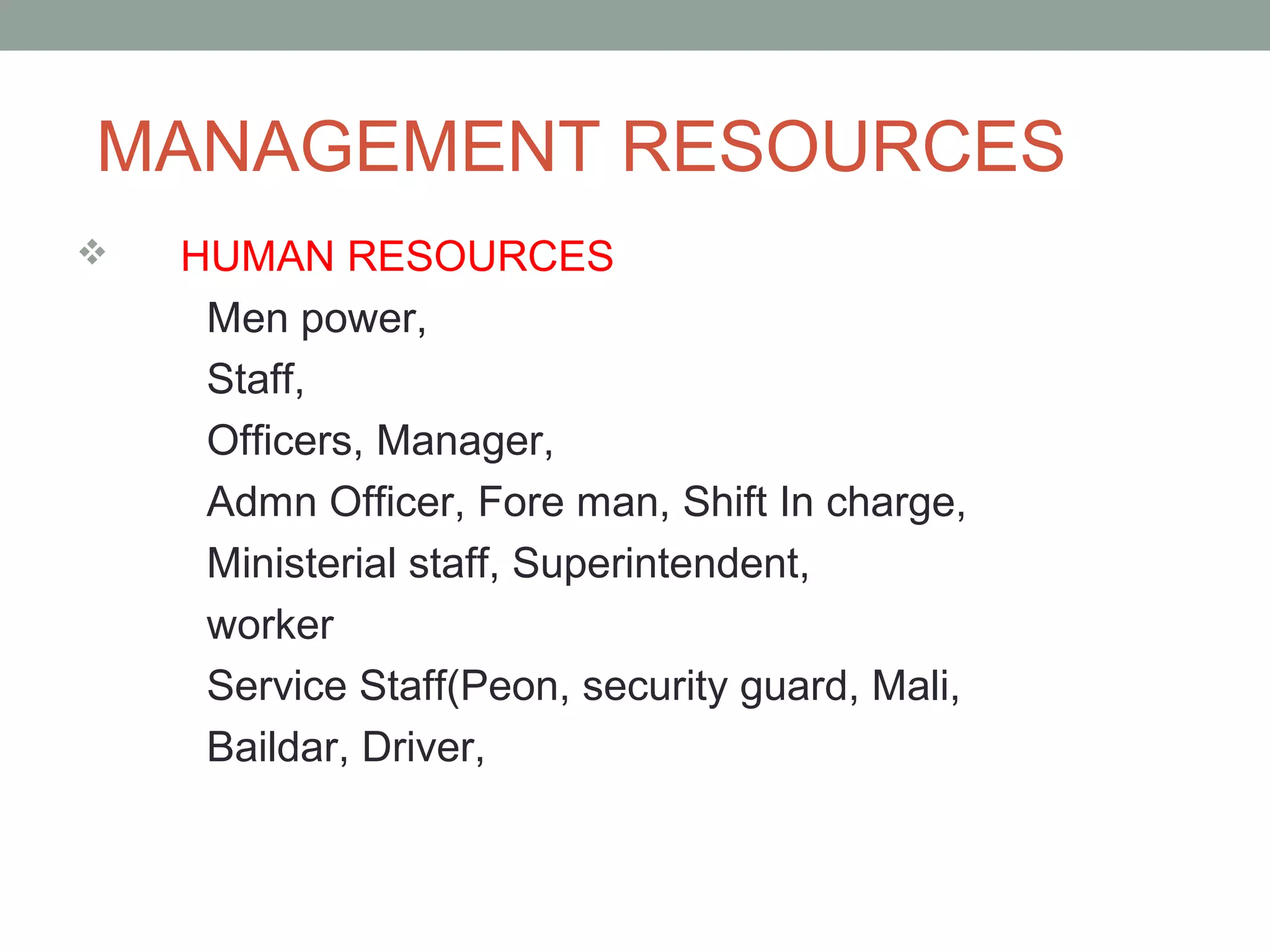 MANAGEMENT RESOURCES
 HUMAN RESOURCES
Men power,
Staff,
Officers, Manager,
Admn Officer, Fore man, Shift In charge,
Ministerial staff, Superintendent,
worker
Service Staff(Peon, security guard, Mali,
Baildar, Driver,
 