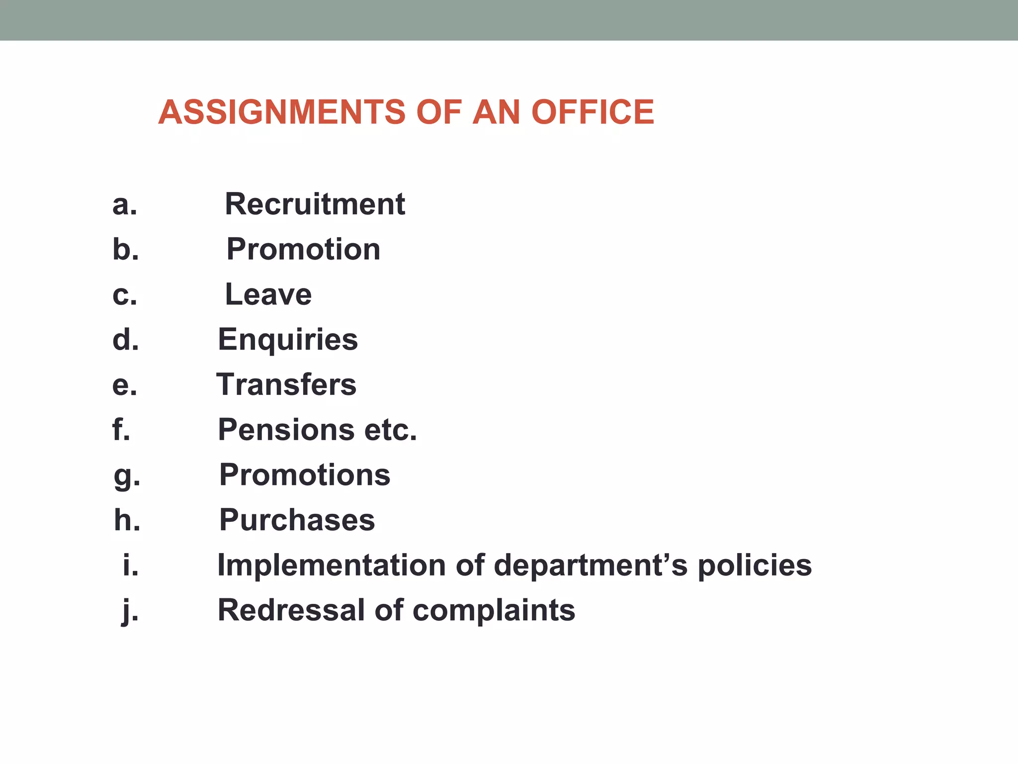 ASSIGNMENTS OF AN OFFICE
a. Recruitment
b. Promotion
c. Leave
d. Enquiries
e. Transfers
f. Pensions etc.
g. Promotions
h. Purchases
i. Implementation of department’s policies
j. Redressal of complaints
 