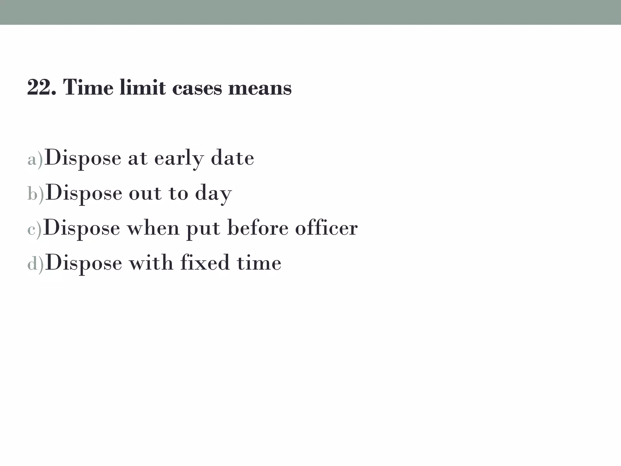 22. Time limit cases means
a)Dispose at early date
b)Dispose out to day
c)Dispose when put before officer
d)Dispose with fixed time
 