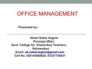 OFFICE MANAGEMENT
Presented by:-
Abdul Sattar Asghar
Principal (Rtd.)
Govt. College for Elementary Teachers,
Bahawalpur.
Email: ab.sattarasghar@gmail.com
Cell No. 030142668825, 03357756421
 