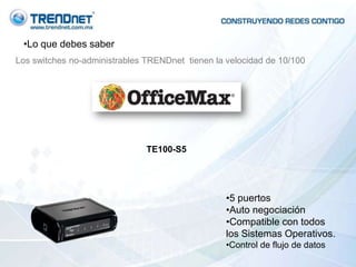 •Lo que debes saber
Los switches no-administrables TRENDnet tienen la velocidad de 10/100




                               TE100-S5




                                                  •5 puertos
                                                  •Auto negociación
                                                  •Compatible con todos
                                                  los Sistemas Operativos.
                                                  •Control de flujo de datos
 