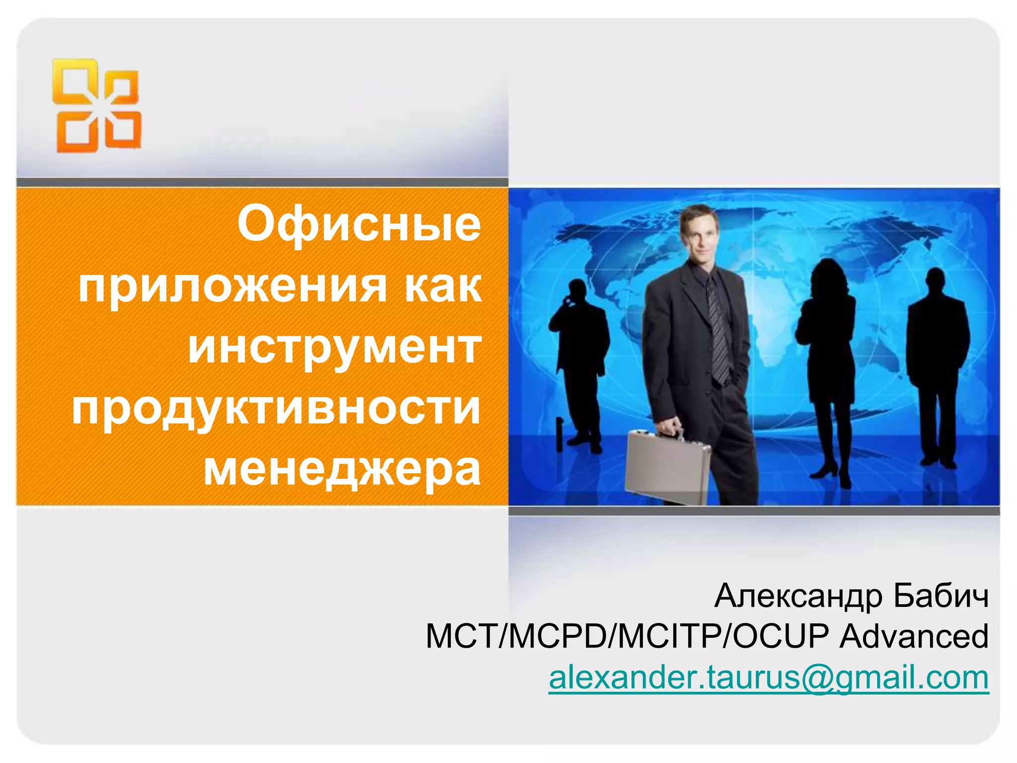 Офисные
приложения как
    инструмент
продуктивности
    менеджера

                             Александр Бабич
            MCT/MCPD/MCITP/OCUP Advanced
                  alexander.taurus@gmail.com
 