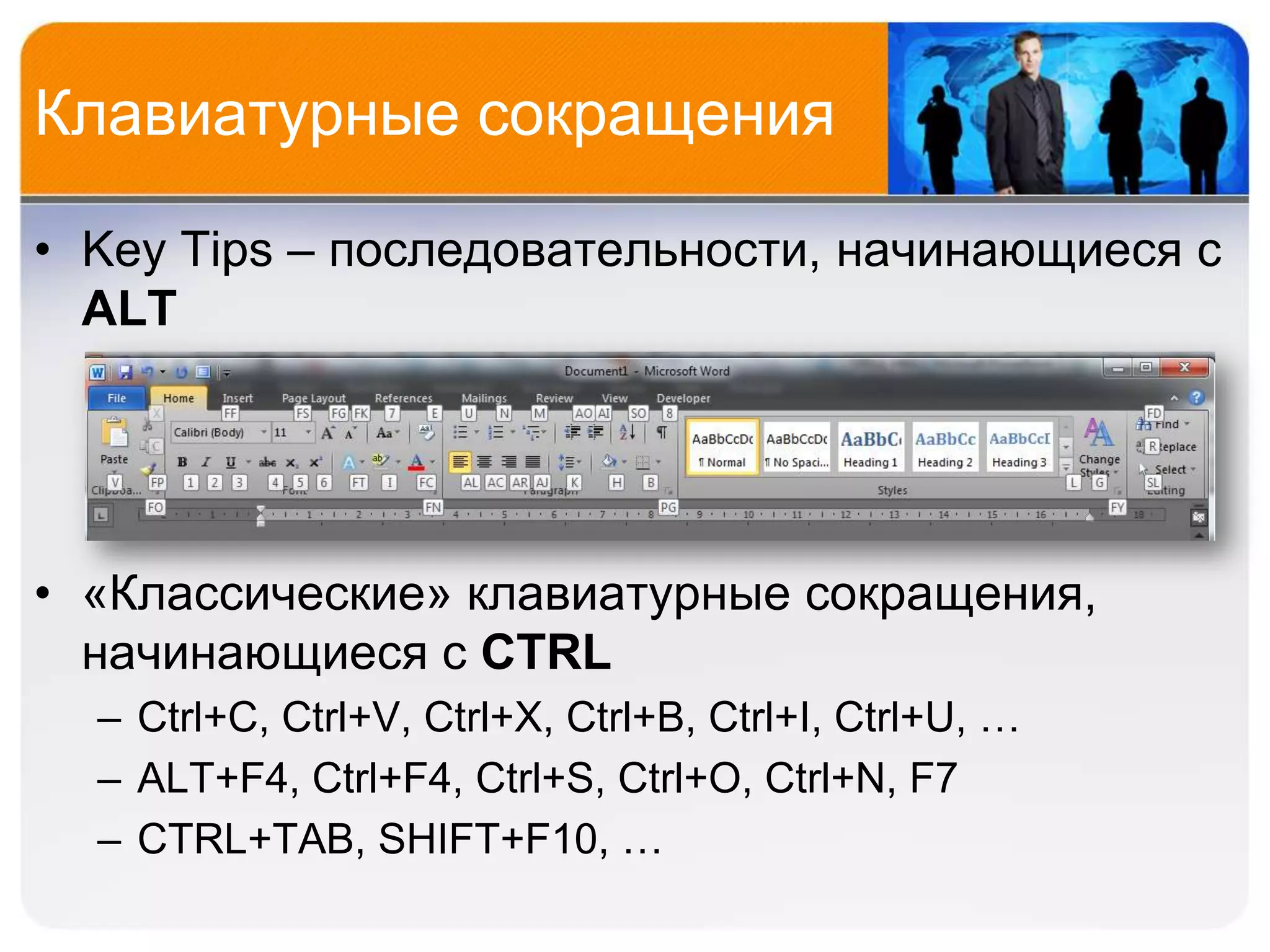 Клавиатурные сокращения

• Key Tips – последовательности, начинающиеся с
  ALT




• «Классические» клавиатурные сокращения,
  начинающиеся с CTRL
  – Ctrl+C, Ctrl+V, Ctrl+X, Ctrl+B, Ctrl+I, Ctrl+U, …
  – ALT+F4, Ctrl+F4, Ctrl+S, Ctrl+O, Ctrl+N, F7
  – CTRL+TAB, SHIFT+F10, …
 