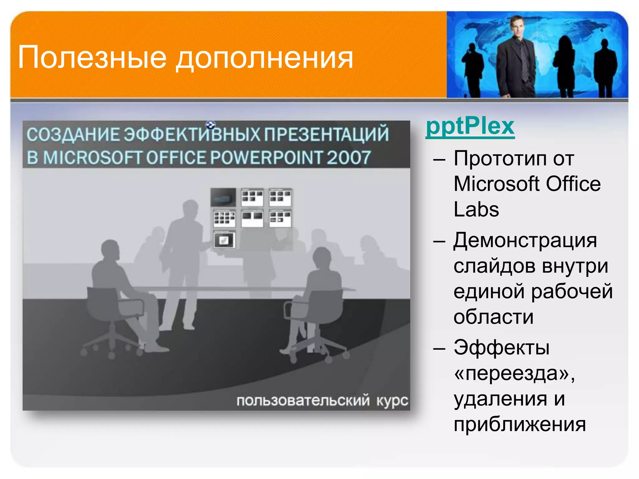 Полезные дополнения

                      • pptPlex
                        – Прототип от
                          Microsoft Office
                          Labs
                        – Демонстрация
                          слайдов внутри
                          единой рабочей
                          области
                        – Эффекты
                          «переезда»,
                          удаления и
                          приближения
 