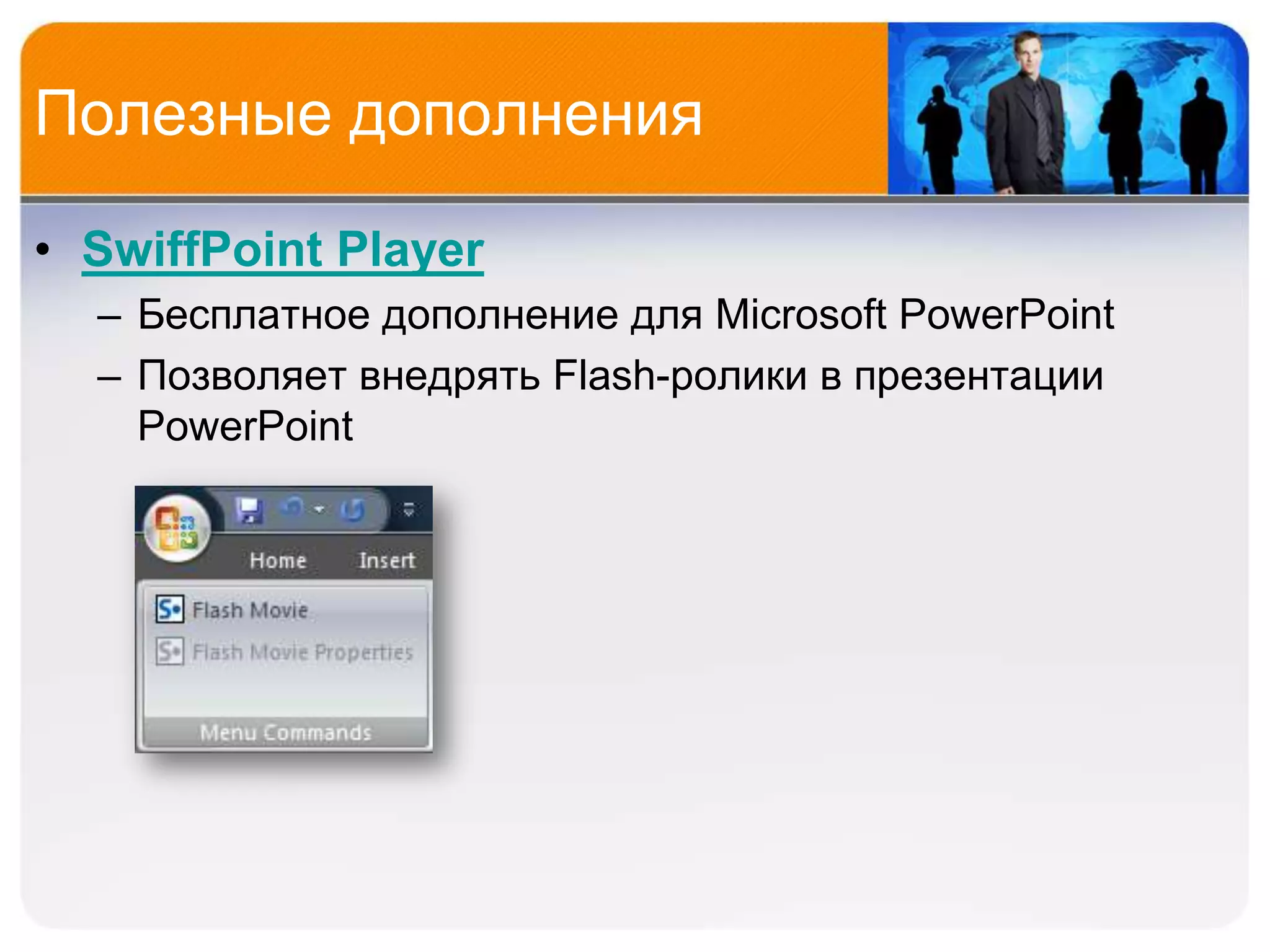 Полезные дополнения

• SwiffPoint Player
  – Бесплатное дополнение для Microsoft PowerPoint
  – Позволяет внедрять Flash-ролики в презентации
    PowerPoint
 