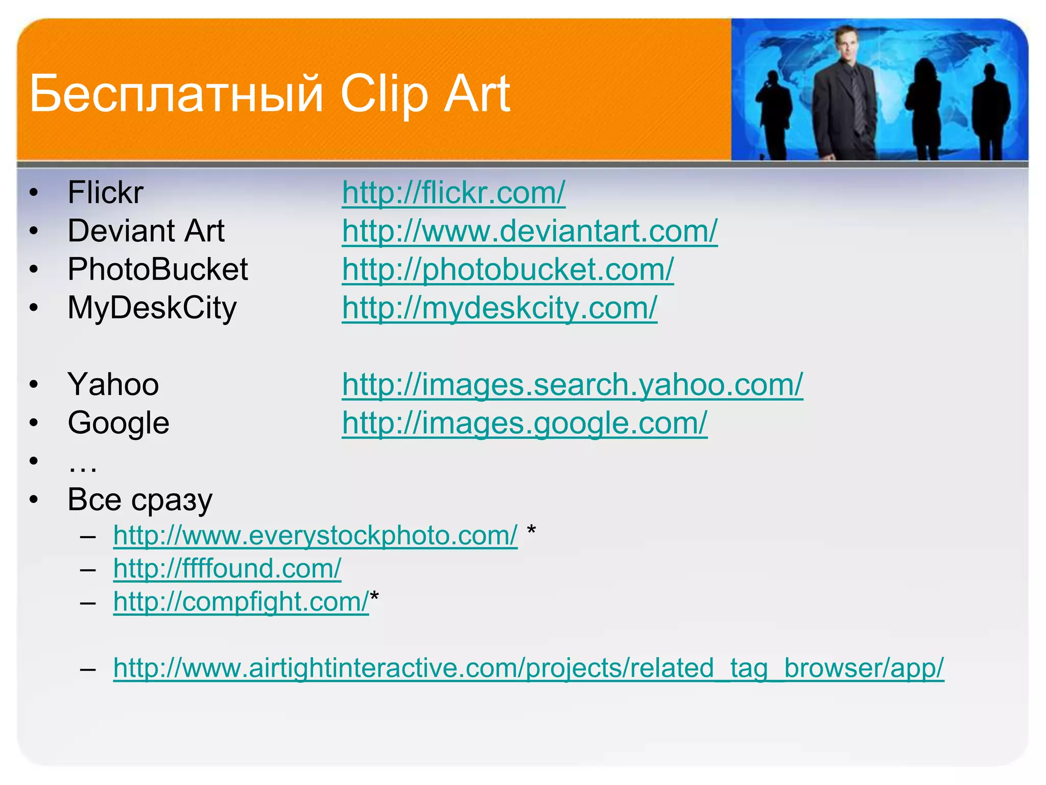 Бесплатный Clip Art
•   Flickr               http://flickr.com/
•   Deviant Art          http://www.deviantart.com/
•   PhotoBucket          http://photobucket.com/
•   MyDeskCity           http://mydeskcity.com/

•   Yahoo                http://images.search.yahoo.com/
•   Google               http://images.google.com/
•   …
•   Все сразу
    – http://www.everystockphoto.com/ *
    – http://ffffound.com/
    – http://compfight.com/*

    – http://www.airtightinteractive.com/projects/related_tag_browser/app/
 