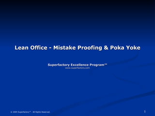 Lean Office - Mistake Proofing & Poka Yoke Superfactory Excellence Program™ www.superfactory.com © 2005 Superfactory™.  All Rights Reserved. 