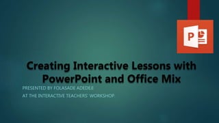 Creating Interactive Lessons with
PowerPoint and Office Mix
PRESENTED BY FOLASADE ADEDEJI
AT THE INTERACTIVE TEACHERS’ WORKSHOP.
 