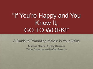 “If You’re Happy and You Know It,GO TO WORK!” A Guide to Promoting Morale in Your Office Marissa Saenz, Ashley Ransom Texas State University-San Marcos 