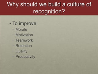 Why should we build a culture of recognition?To improve:MoraleMotivationTeamworkRetentionQualityProductivity