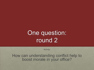 One question:round 2Activity:How can understanding conflict help to boost morale in your office?