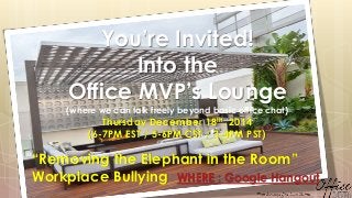 You’re Invited!
Into the
Office MVP’s Lounge
(where we can talk freely beyond basic office chat)
Thursday December 18th, 2014
(6-7PM EST / 5-6PM CST / 3-4PM PST)
“Removing the Elephant in the Room”
Workplace Bullying WHERE : Google Hangout
 