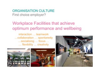ORGANISATION CULTURE
First choice employer?

Workplace Facilities that achieve
optimum performance and wellbeing
   interaction … teamwork
 …collaboration … spontaneity
  …socialising … focus …
   … flexibility … creativity
 