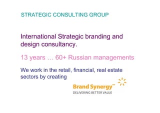 STRATEGIC CONSULTING GROUP



International Strategic branding and
design consultancy.

13 years … 60+ Russian managements
We work in the retail, financial, real estate
sectors by creating
 