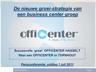 De nieuwe groei-strategie van een business center groep Succesvolle ‘groei’ OFFICENTER HASSELT Naar een OFFICENTER in TURNHOUT Persconferentie, vrijdag 1 juli 2011 