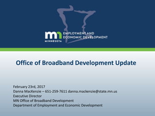 Office of Broadband Development Update
February 23rd, 2017
Danna MacKenzie – 651-259-7611 danna.mackenzie@state.mn.us
Executive Director
MN Office of Broadband Development
Department of Employment and Economic Development
 