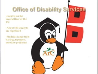 Office of Disability Services,[object Object],-Located on the second floor of the UC,[object Object],-About 500 students are registered,[object Object],-Students range from having Aspergers, mobility problems, traumatic brain injuries, anxiety,[object Object]