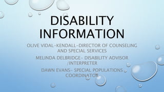 DISABILITY
INFORMATION
OLIVE VIDAL-KENDALL-DIRECTOR OF COUNSELING
AND SPECIAL SERVICES
MELINDA DELBRIDGE- DISABILITY ADVISOR
/INTERPRETER
DAWN EVANS- SPECIAL POPULATIONS
COORDINATOR
 